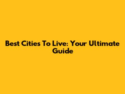Best Cities To Live: Your Ultimate Guide