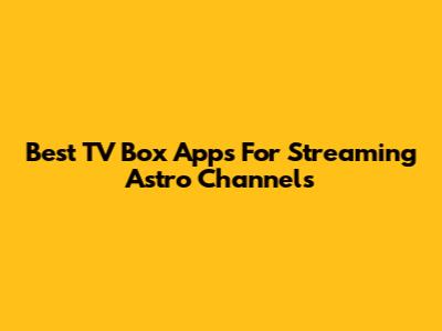 Best TV Box Apps For Streaming Astro Channels