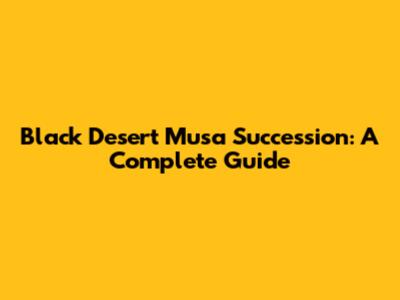 Black Desert Musa Succession: A Complete Guide