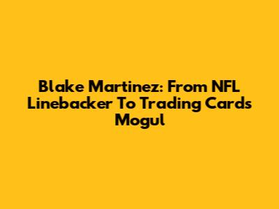 Blake Martinez: From NFL Linebacker To Trading Cards Mogul