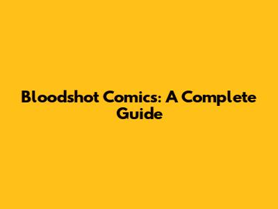 Bloodshot Comics: A Complete Guide