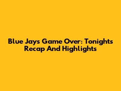 Blue Jays Game Over: Tonight's Recap And Highlights