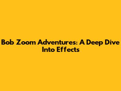 Bob Zoom Adventures: A Deep Dive Into Effects
