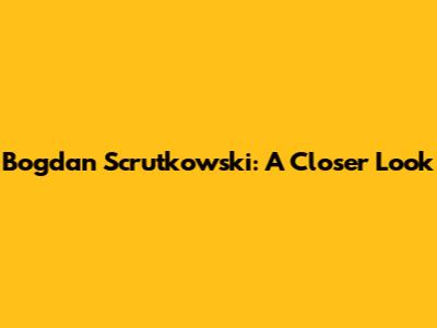 Bogdan Scrutkowski: A Closer Look