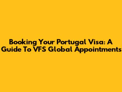 Booking Your Portugal Visa: A Guide To VFS Global Appointments