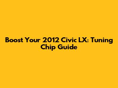 Boost Your 2012 Civic LX: Tuning Chip Guide