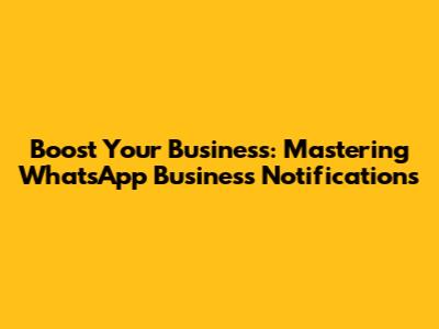 Boost Your Business: Mastering WhatsApp Business Notifications