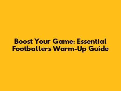 Boost Your Game: Essential Footballers Warm-Up Guide