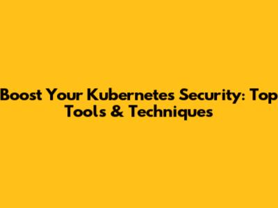 Boost Your Kubernetes Security: Top Tools & Techniques