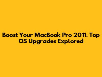 Boost Your MacBook Pro 2011: Top OS Upgrades Explored