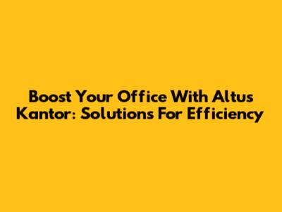 Boost Your Office With Altus Kantor: Solutions For Efficiency
