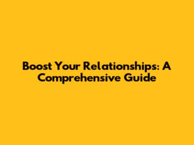 Boost Your Relationships: A Comprehensive Guide