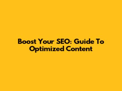 Boost Your SEO: Guide To Optimized Content