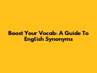 Boost Your Vocab: A Guide To English Synonyms