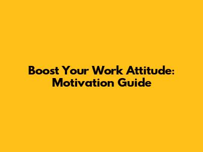 Boost Your Work Attitude: Motivation Guide