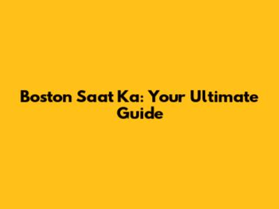 Boston Saat Ka: Your Ultimate Guide