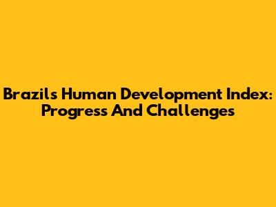 Brazil's Human Development Index: Progress And Challenges