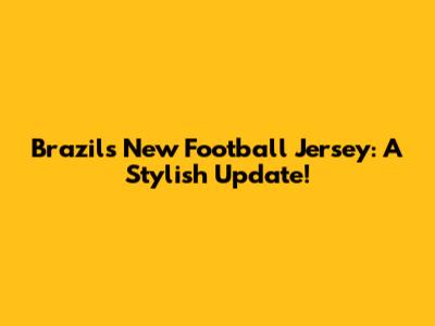 Brazil's New Football Jersey: A Stylish Update!