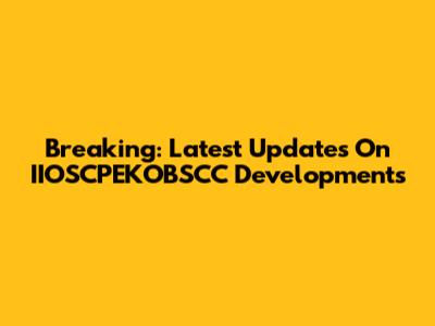 Breaking: Latest Updates On IIOSCPEKOBSCC Developments
