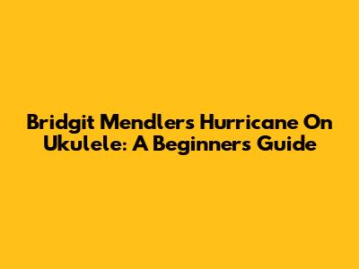 Bridgit Mendler's Hurricane On Ukulele: A Beginner's Guide