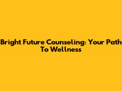 Bright Future Counseling: Your Path To Wellness