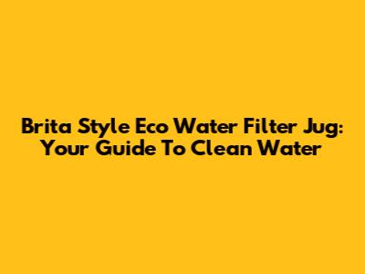 Brita Style Eco Water Filter Jug: Your Guide To Clean Water