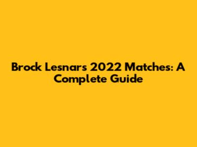 Brock Lesnar's 2022 Matches: A Complete Guide