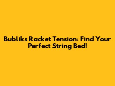 Bublik's Racket Tension: Find Your Perfect String Bed!