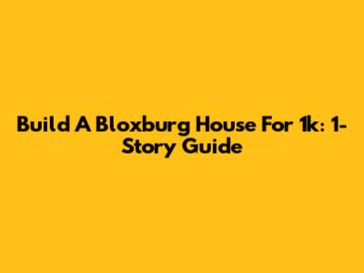 Build A Bloxburg House For 1k: 1-Story Guide