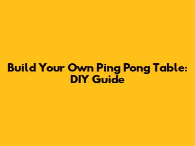 Build Your Own Ping Pong Table: DIY Guide