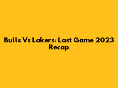 Bulls Vs Lakers: Last Game 2023 Recap