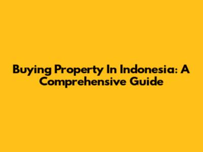 Buying Property In Indonesia: A Comprehensive Guide