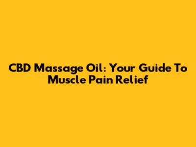 CBD Massage Oil: Your Guide To Muscle Pain Relief