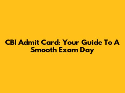 CBI Admit Card: Your Guide To A Smooth Exam Day