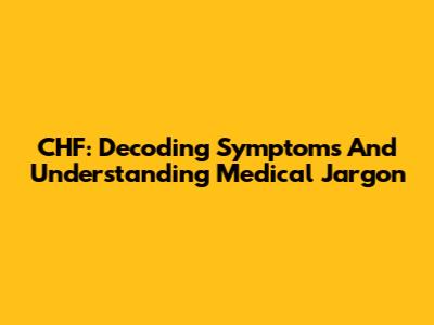 CHF: Decoding Symptoms And Understanding Medical Jargon