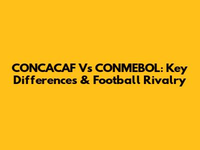 CONCACAF Vs CONMEBOL: Key Differences & Football Rivalry