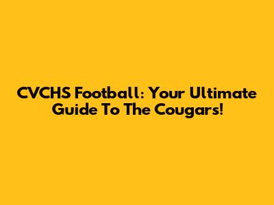 CVCHS Football: Your Ultimate Guide To The Cougars!