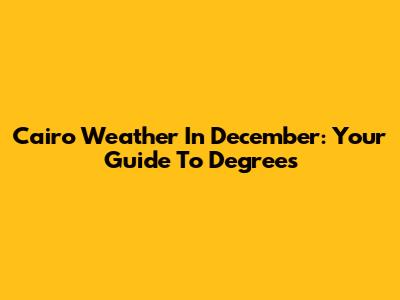 Cairo Weather In December: Your Guide To Degrees