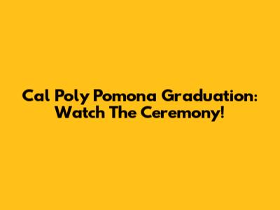 Cal Poly Pomona Graduation: Watch The Ceremony!