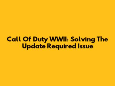 Call Of Duty WWII: Solving The Update Required Issue