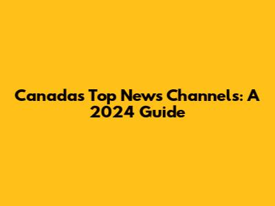 Canada's Top News Channels: A 2024 Guide