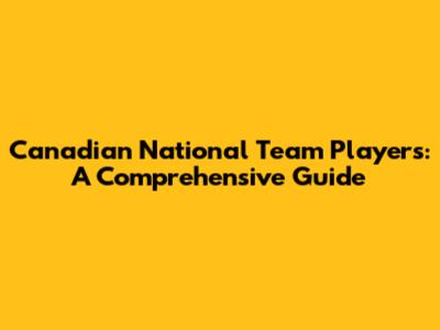 Canadian National Team Players: A Comprehensive Guide