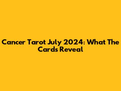 Cancer Tarot July 2024: What The Cards Reveal