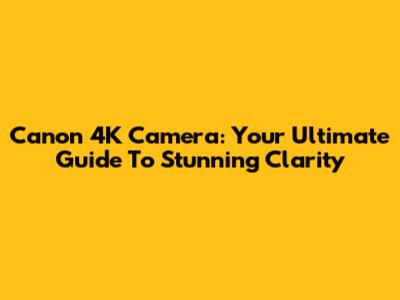 Canon 4K Camera: Your Ultimate Guide To Stunning Clarity