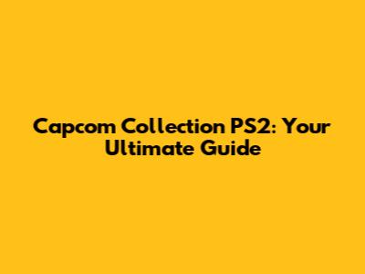 Capcom Collection PS2: Your Ultimate Guide