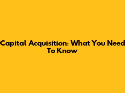 Capital Acquisition: What You Need To Know