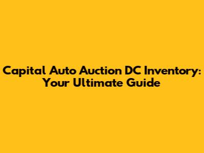 Capital Auto Auction DC Inventory: Your Ultimate Guide