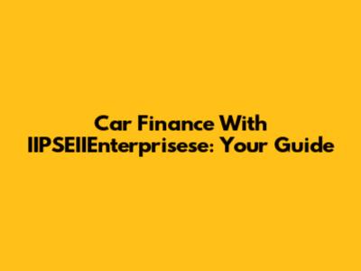 Car Finance With IIPSEIIEnterprisese: Your Guide