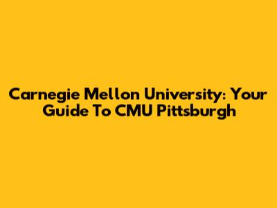 Carnegie Mellon University: Your Guide To CMU Pittsburgh