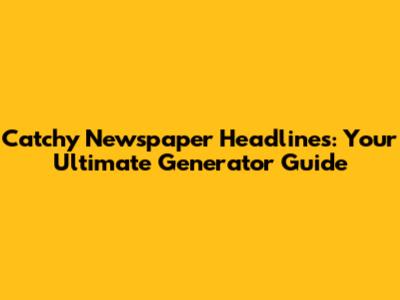Catchy Newspaper Headlines: Your Ultimate Generator Guide